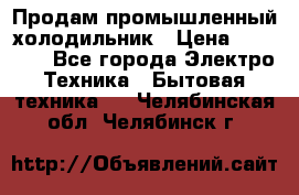 Продам промышленный холодильник › Цена ­ 40 000 - Все города Электро-Техника » Бытовая техника   . Челябинская обл.,Челябинск г.